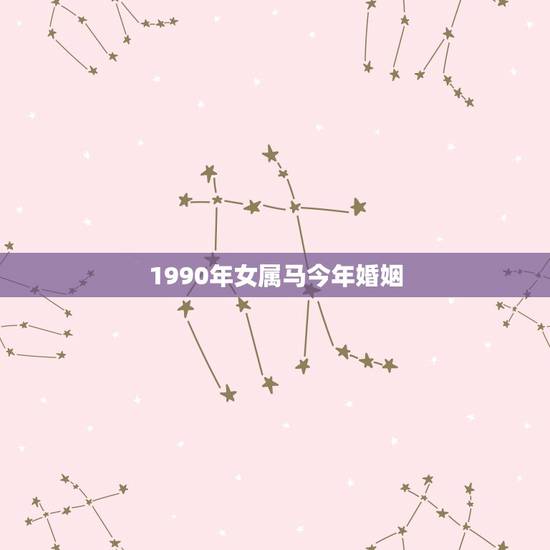 1990年女属马今年婚姻,1990年属马人的婚姻 1990年女属马今年婚姻,1990年属马人的婚姻