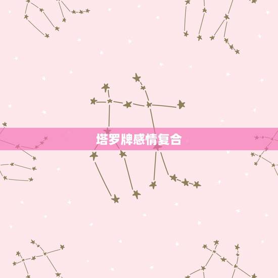 塔罗牌感情复合，塔罗牌解读关于复合机会