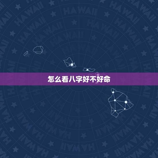怎么看八字好不好命,怎样才能看出一个人是否好命 怎么看八字好不好命,怎样才能看出一个人是否好命