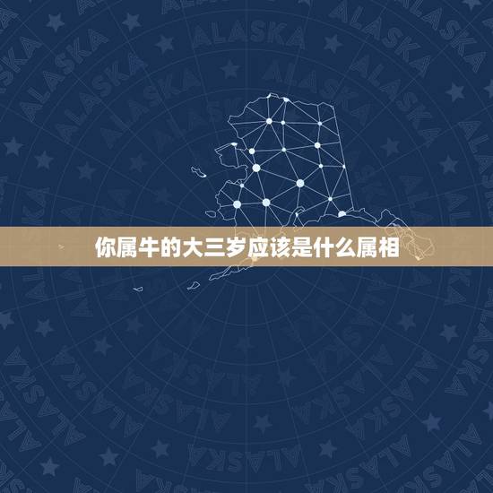 你属牛的大三岁应该是什么属相,属牛和什么属相 你属牛的大三岁应该是什么属相,属牛和什么属相
