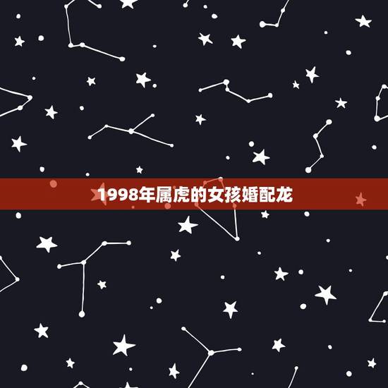 1998年属虎的女孩婚配龙,1998年属虎配1988年龙好嘛 1998年属虎的女孩婚配龙,1998年属虎配1988年龙好嘛