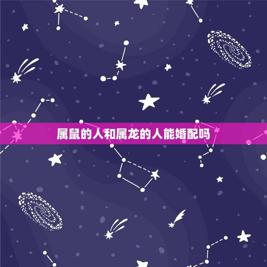 属鼠的人和属龙的人能婚配吗，属鼠跟属龙相配吗