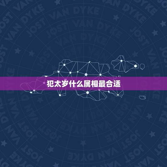 犯太岁什么属相最合适，2021什么属相犯太岁表