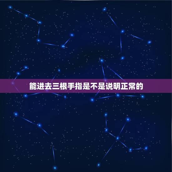 能进去三根手指是不是说明正常的，手指进去以后女友总是问我现在几根手指在