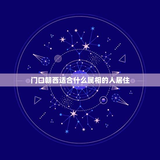 门口朝西适合什么属相的人居住，求六楼坐东向西房子的风水与生肖属相之关系