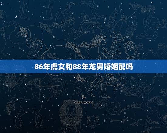 86年虎女和88年龙男婚姻配吗,86女虎86男龙能结婚吗 86年虎女和88年龙男婚姻配吗,86女虎86男龙能结婚吗