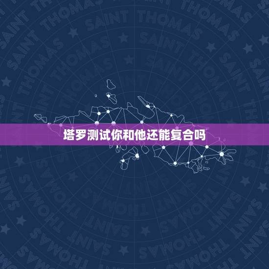 塔罗测试你和他还能复合吗，塔罗牌 测我和我前男朋友的还能复合吗？