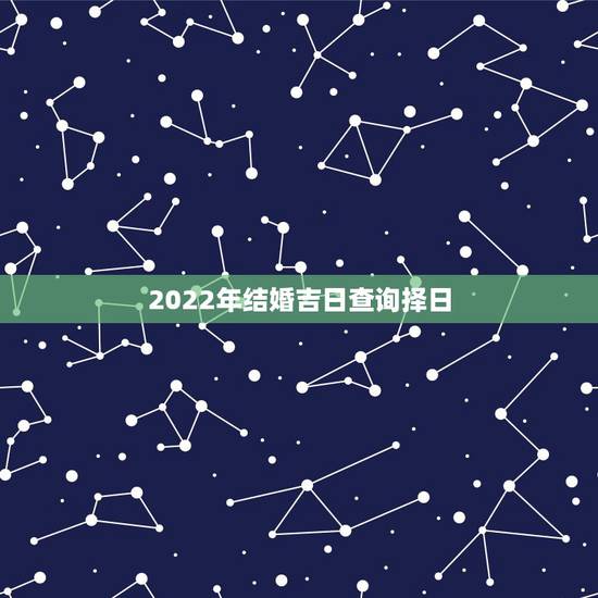 2022年结婚吉日查询择日,择吉日,结婚 2022年结婚吉日查询择日,择吉日,结婚