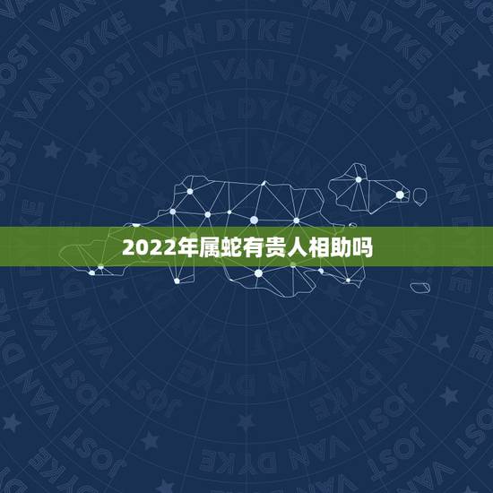 2022年属蛇有贵人相助吗 生肖蛇2023年贵人是谁 2022年属蛇有贵人相助吗 生肖蛇2023年贵人是谁