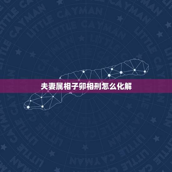 夫妻属相子卯相刑怎么化解,夫妻属相相克怎么化解 夫妻属相子卯相刑怎么化解,夫妻属相相克怎么化解