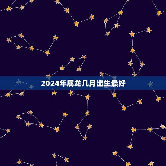 2024年属龙几月出生最好,属龙的,是哪一年出生的? 2024年属龙几月出生最好,属龙的,是哪一年出生的?