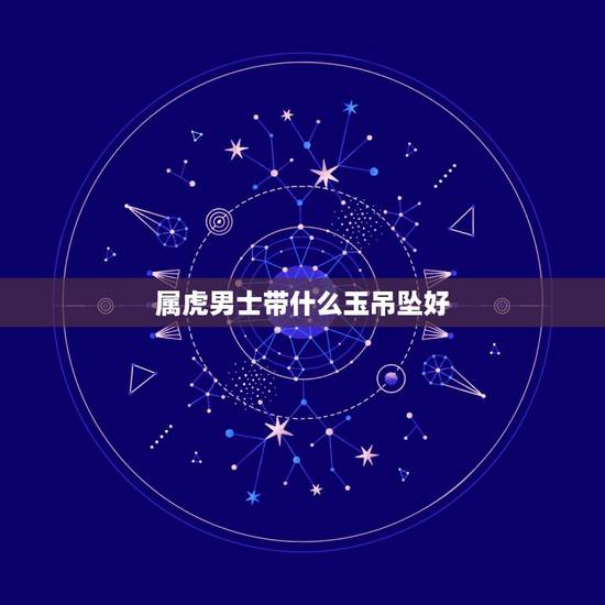 属虎男士带什么玉吊坠好，属虎的适合戴什么属相的玉