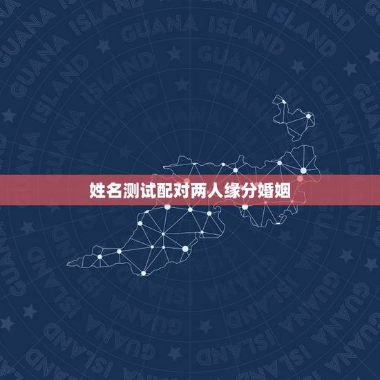 姓名测试配对两人缘分婚姻，名字配对测试两人姻缘免费？