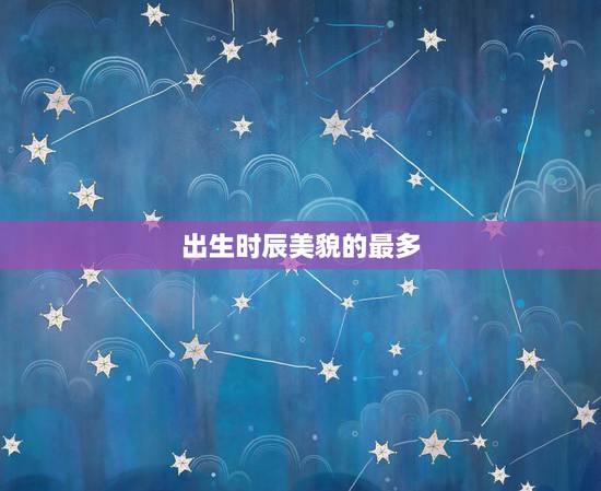 出生时辰美貌的最多,夫妻这几天出生恩爱 出生时辰美貌的最多,夫妻这几天出生恩爱