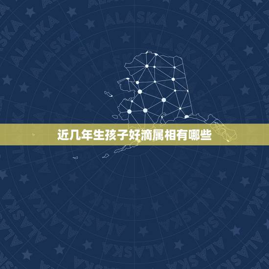 近几年生孩子好滴属相有哪些,这几年中,生什么属相的孩子好? 近几年生孩子好滴属相有哪些,这几年中,生什么属相的孩子好?