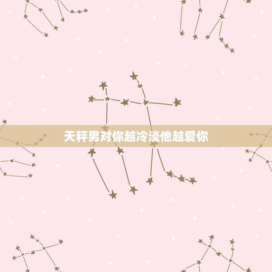 天秤男对你越冷淡他越爱你 对他越冷淡他越爱你的星座 天秤男对你越冷淡他越爱你 对他越冷淡他越爱你的星座