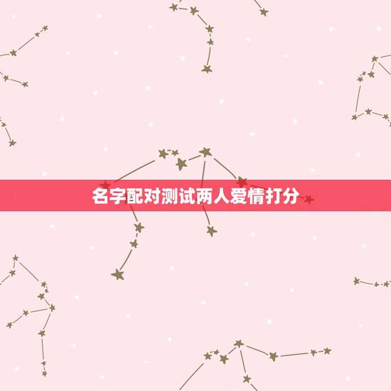 名字配对测试两人爱情打分,爱情姓名配对测试 名字配对测试两人爱情打分,爱情姓名配对测试