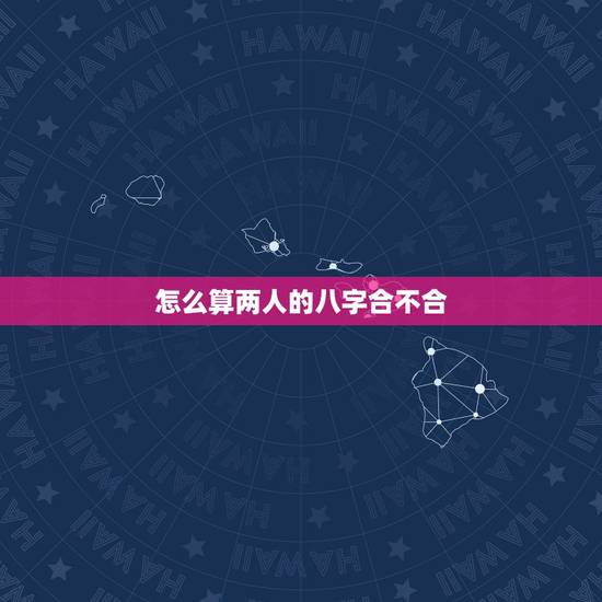怎么算两人的八字合不合，测算两人八字合不合