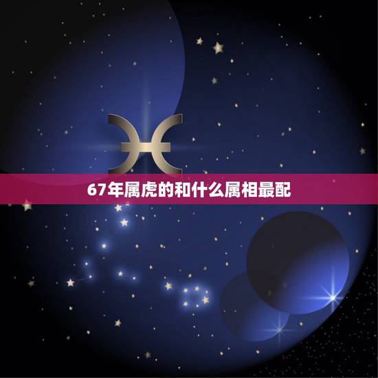 67年属虎的和什么属相最配,1967年出生,属相是什么? 67年属虎的和什么属相最配,1967年出生,属相是什么?