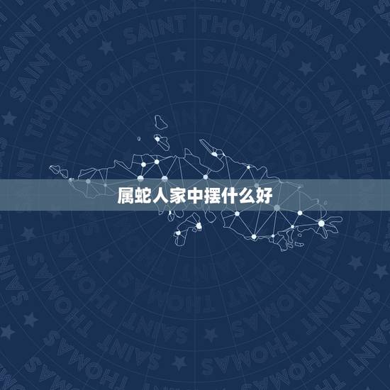 属蛇人家中摆什么好，属蛇人更大靠山是谁