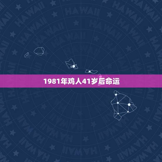 1981年鸡人41岁后命运 1981年属鸡女人得命 1981年鸡人41岁后命运 1981年属鸡女人得命