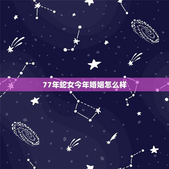 77年蛇女今年婚姻怎么样,77年蛇女2022 年婚姻 77年蛇女今年婚姻怎么样,77年蛇女2022 年婚姻