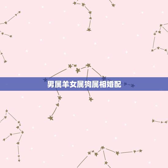 男属羊女属狗属相婚配,1967年属羊男和1970年一属狗女相配吗? 男属羊女属狗属相婚配,1967年属羊男和1970年一属狗女相配吗?