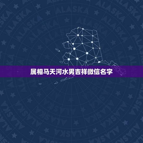 属相马天河水男吉祥微信名字,属马的微信名起什么好 属相马天河水男吉祥微信名字,属马的微信名起什么好