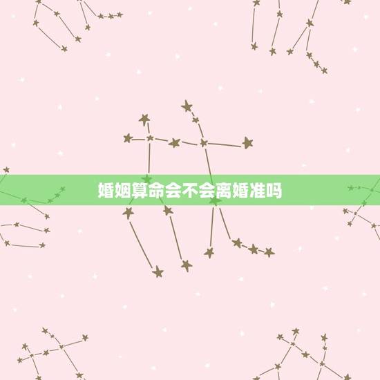 婚姻算命会不会离婚准吗(迷信算命对婚姻的影响) 婚姻算命会不会离婚准吗(迷信算命对婚姻的影响)