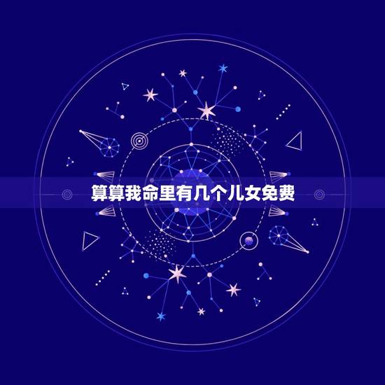 算算我命里有几个儿女免费,算卦说你命里有几个子女准吗 算算我命里有几个儿女免费,算卦说你命里有几个子女准吗