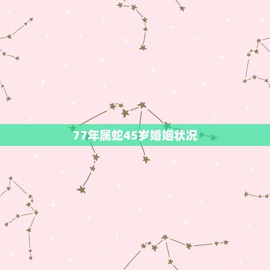 77年属蛇45岁婚姻状况，z021年45岁蛇年运程