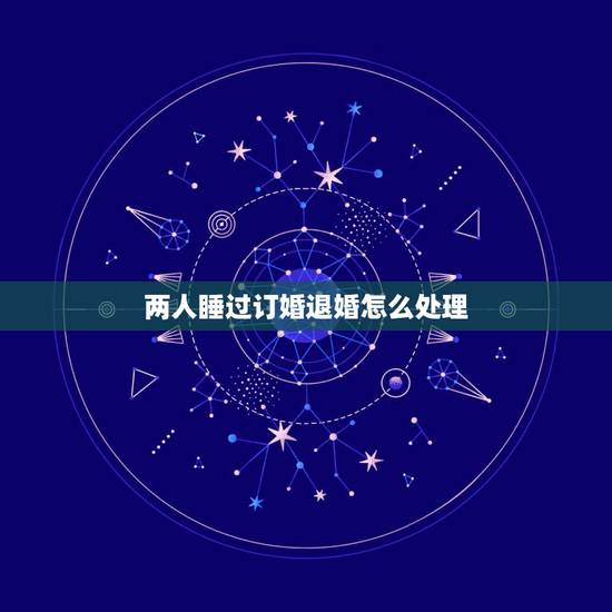 两人睡过订婚退婚怎么处理,订婚了同居,想退婚怎么办? 两人睡过订婚退婚怎么处理,订婚了同居,想退婚怎么办?
