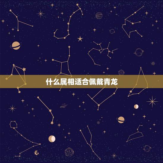 什么属相适合佩戴青龙,戴龙形玉佩有什么讲究? 什么属相适合佩戴青龙,戴龙形玉佩有什么讲究?