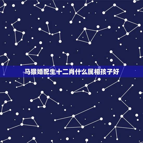 马猴婚配生十二肖什么属相孩子好,属马的生什么属相的宝宝好 马猴婚配生十二肖什么属相孩子好,属马的生什么属相的宝宝好
