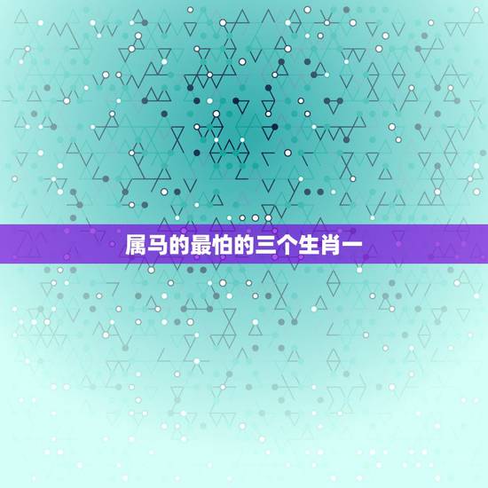 属马的最怕的三个生肖一，属马的家庭最怕的属相