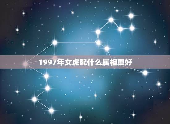 1997年女虎配什么属相更好,97年属什么生肖婚配 1997年女虎配什么属相更好,97年属什么生肖婚配