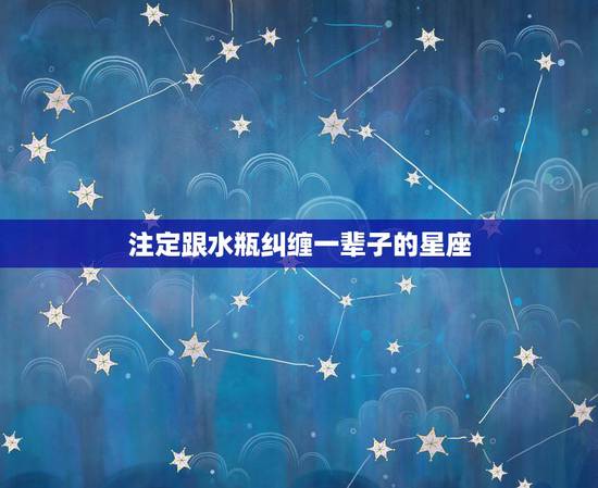 注定跟水瓶纠缠一辈子的星座,注定纠缠一生的星座有哪些? 注定跟水瓶纠缠一辈子的星座,注定纠缠一生的星座有哪些?