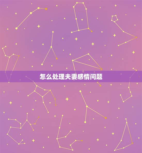 怎么处理夫妻感情问题，怎样处理夫妻间感情问题