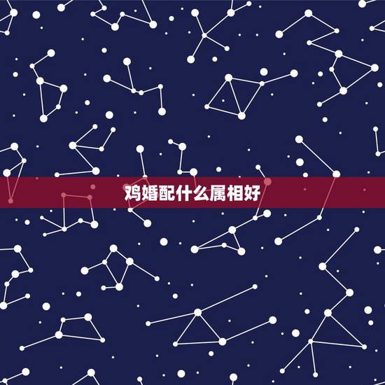 鸡婚配什么属相好,婚姻鸡配什么属相好 鸡婚配什么属相好,婚姻鸡配什么属相好
