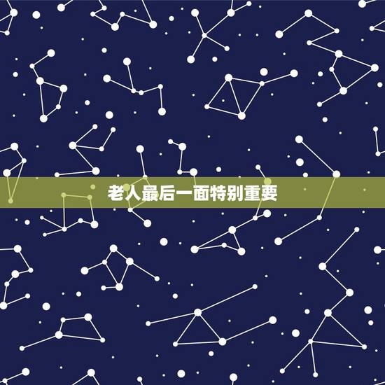 老人最后一面特别重要，见老人最后一面说什么话那