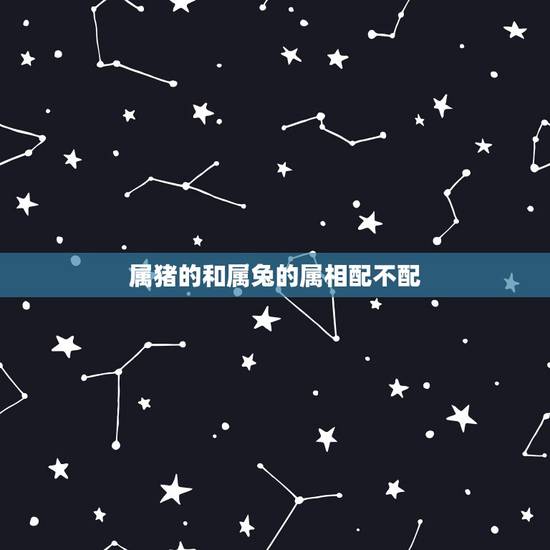 属猪的和属兔的属相配不配,属兔和属猪属相相配,八字不合可以吗 属猪的和属兔的属相配不配,属兔和属猪属相相配,八字不合可以吗