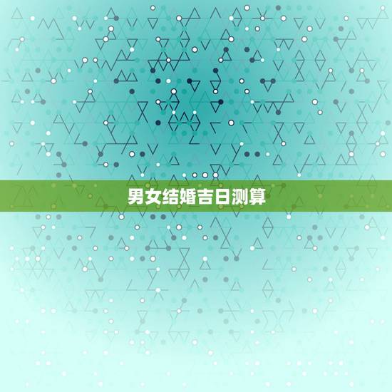 男女结婚吉日测算,如何测算结婚吉日 男女结婚吉日测算,如何测算结婚吉日
