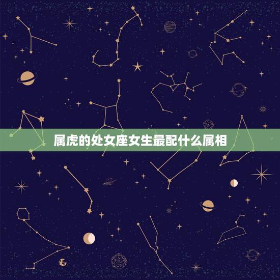 属虎的处女座女生最配什么属相，我是属虎的处女座，适合和什么样的人结婚，