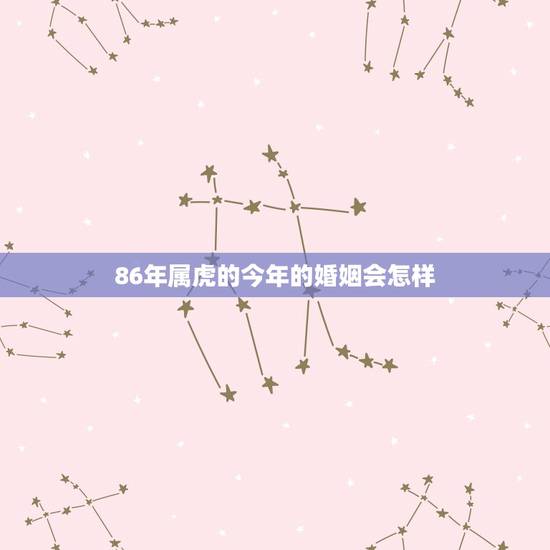 86年属虎的今年的婚姻会怎样，86年属虎的女，今年的婚姻