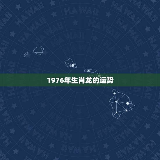 1976年生肖龙的运势,1976年属龙后半生运势 1976年生肖龙的运势,1976年属龙后半生运势