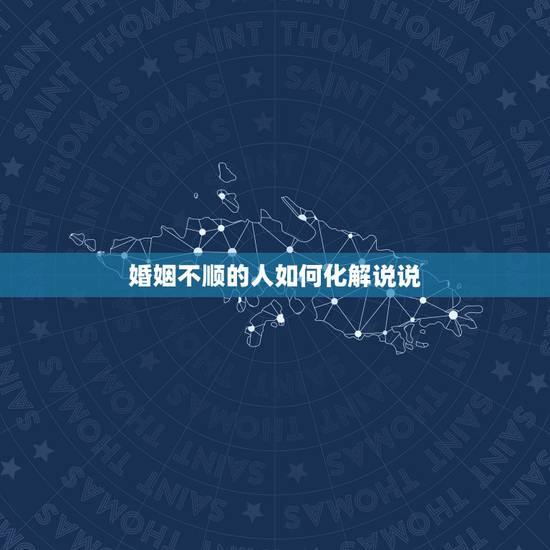 婚姻不顺的人如何化解说说，怎么化解婚姻中的不好？