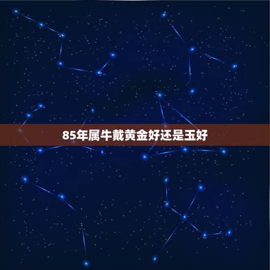 85年属牛戴黄金好还是玉好，属牛女适合戴什么手链