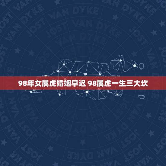 98年女属虎婚姻早迟 98属虎一生三大坎 98年女属虎婚姻早迟 98属虎一生三大坎