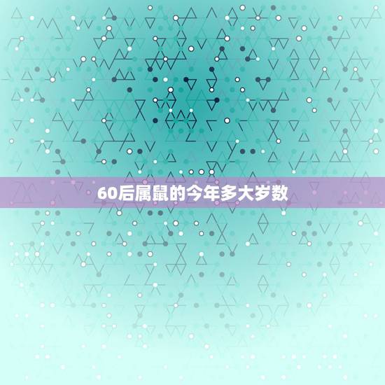 60后属鼠的今年多大岁数,1960年属鼠人能活多少岁 60后属鼠的今年多大岁数,1960年属鼠人能活多少岁