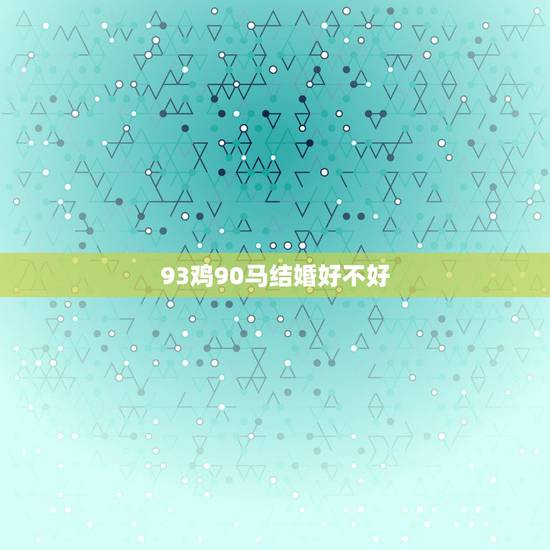 93鸡90马结婚好不好,90年的马和93年的鸡 93鸡90马结婚好不好,90年的马和93年的鸡